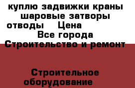 куплю задвижки краны шаровые затворы отводы  › Цена ­ 100 000 - Все города Строительство и ремонт » Строительное оборудование   . Адыгея респ.,Адыгейск г.